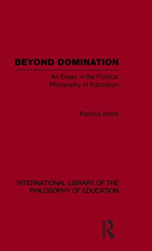 Beyond Domination (International Library of the Philosophy of Education Volume 23): An Essay in the Political Philosophy of Education (International Library of the Philosophy of Education, 23) (9780415562713) by White, Patricia