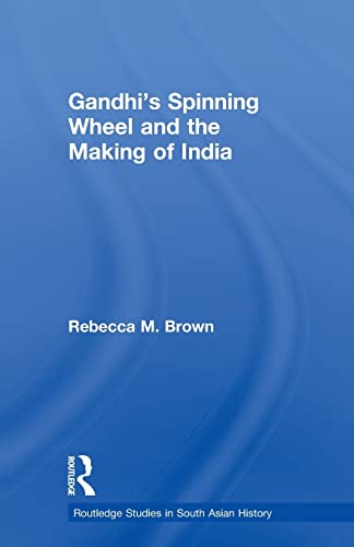 Gandhi's Spinning Wheel and the Making of India (Routledge Studies in South Asian History) (9780415635950) by Brown, Rebecca M.