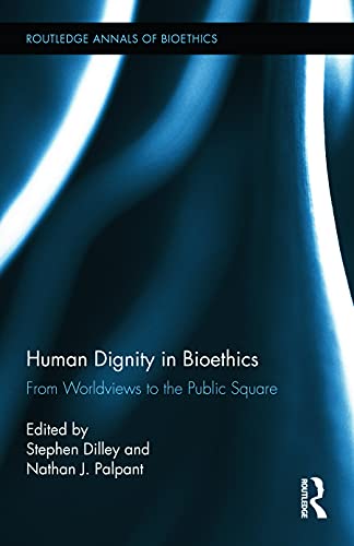 Human Dignity in Bioethics: From Worldviews to the Public Square (Routledge Annals of Bioethics)