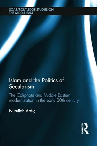 Stock image for Islam and the Politics of Secularism: The Caliphate and Middle Eastern Modernization in the Early 20th Century (SOAS/Routledge Studies on the Middle East) for sale by Symposia Community Bookstore INC