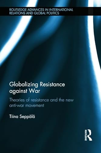 9780415692724: Globalizing Resistance against War: Theories of Resistance and the New Anti-War Movement (Routledge Advances in International Relations and Global Politics)