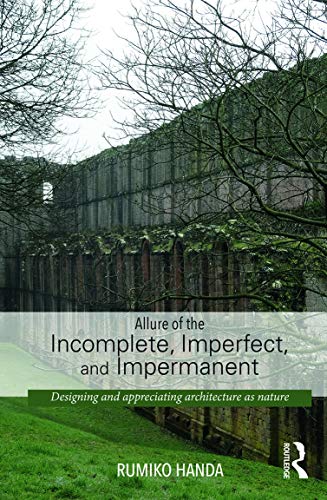 9780415741507: Allure of the Incomplete, Imperfect, and Impermanent: Designing and Appreciating Architecture as Nature