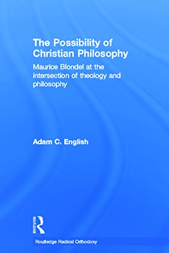 The Possibility of Christian Philosophy: Maurice Blondel at the Intersection of Theology and Philosophy (Routledge Radical Orthodoxy) (9780415770415) by English, Adam C.