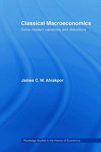 Classical Macroeconomics: Some Modern Variations and Distortions (Routledge Studies in the History of Economics) (9780415771108) by Ahiakpor, James C.W.