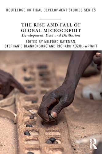 The Rise and Fall of Global Microcredit: Development, Debt and Disillusion (Routledge Critical Development Studies) (9780415771283) by Bateman, Milford; Blankenburg, Stephanie; Kozul-Wright, Richard