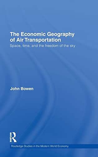 The Economic Geography of Air Transportation: Space, Time, and the Freedom of the Sky (Routledge Studies in the Modern World Economy) (9780415778053) by Bowen, John T.