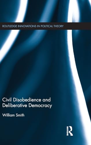 Civil Disobedience and Deliberative Democracy (Routledge Innovations in Political Theory) (9780415827010) by Smith, William