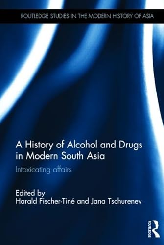9780415842631: A History of Alcohol and Drugs in Modern South Asia: Intoxicating Affairs (Routledge Studies in the Modern History of Asia)