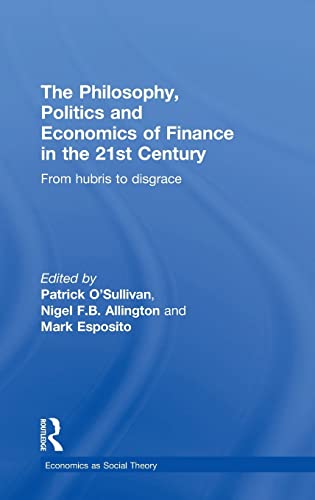 9780415859004: The Philosophy, Politics and Economics of Finance in the 21st Century: From Hubris to Disgrace (Economics as Social Theory)