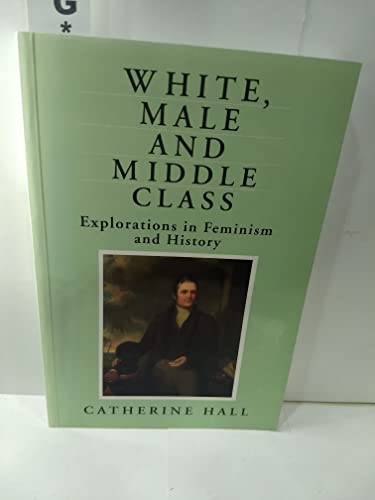 Stock image for White, Male and Middle Class: Explorations in Feminism and History Hall, Catherine for sale by Aragon Books Canada