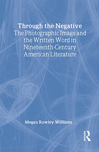 Through the Negative: The Photographic Image and the Written Word in Nineteenth-Century American Literature (Literary Criticism and Cultural Theory) (9780415966733) by Williams, Megan