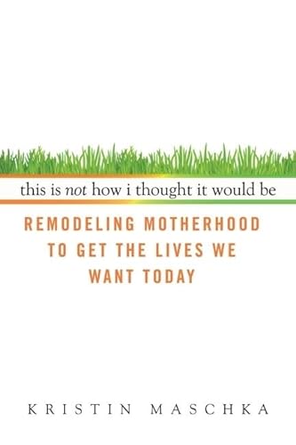 This Is Not How I Thought It Would Be: Remodeling Motherhood to Get the Lives We Want Today.
