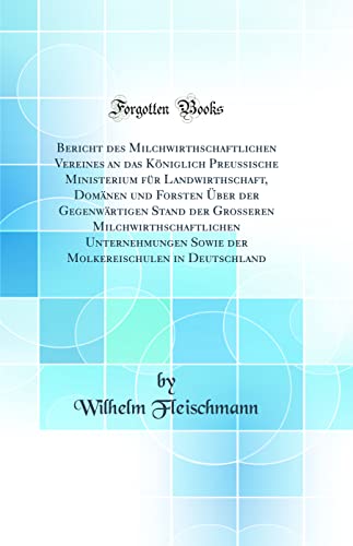 Imagen de archivo de Bericht des Milchwirthschaftlichen Vereines an das K?niglich Preussische Ministerium f?r Landwirthschaft, Dom?nen und Forsten ?ber der Gegenw?rtigen Stand der Grosseren Milchwirthschaftlichen Unternehmungen Sowie der Molkereischulen in Deutschland a la venta por PBShop.store US