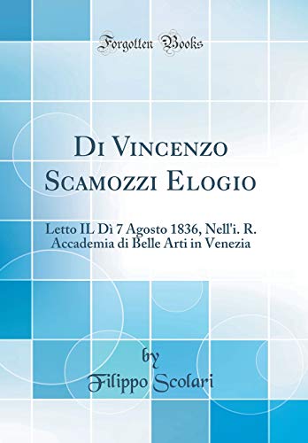 Stock image for Di Vincenzo Scamozzi Elogio: Letto IL D? 7 Agosto 1836, Nell'i. R. Accademia di Belle Arti in Venezia (Classic Reprint) for sale by PBShop.store US