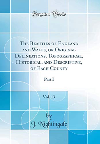 9780428616670: The Beauties of England and Wales, or Original Delineations, Topographical, Historical, and Descriptive, of Each County, Vol. 13: Part I (Classic Reprint)