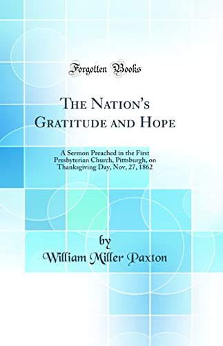 Beispielbild fr The Nation's Gratitude and Hope A Sermon Preached in the First Presbyterian Church, Pittsburgh, on Thanksgiving Day, Nov, 27, 1862 Classic Reprint zum Verkauf von PBShop.store US