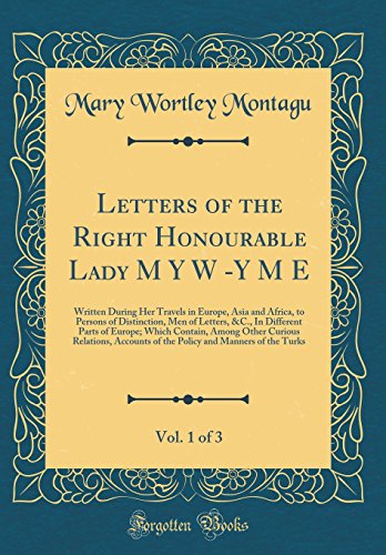 Letters of the Right Honourable Lady M Y W -Y M E, Vol. 1 of 3: Written During Her Travels in Europe, Asia and Africa, to Persons of Distinction, Men ... Among Other Curious Relations, Accounts of - Mary Wortley Montagu