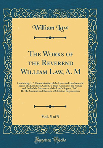 Beispielbild fr The Works of the Reverend William Law, A. M, Vol. 5 of 9 : Containing, I. A Demonstration of the Gross and Fundamental Errors of a Late Book, Called, "a Plain Account of the Nature and End of the Sacrament of the Lord's Supper," &C.; II. The Grounds and Re zum Verkauf von Buchpark