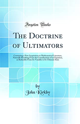 Stock image for The Doctrine of Ultimators: Containing a New Acquisition to Mathematical Literature, Naturally Resulting From the Consideration of an Equation, as Reducible From Its Variable to Its Ultimate State (Classic Reprint) for sale by PBShop.store US