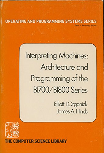 Interpreting machines: Architecture and programming of the B1700/B1800 series (Operating and programming systems series) (9780444002426) by Organick, Elliott Irving