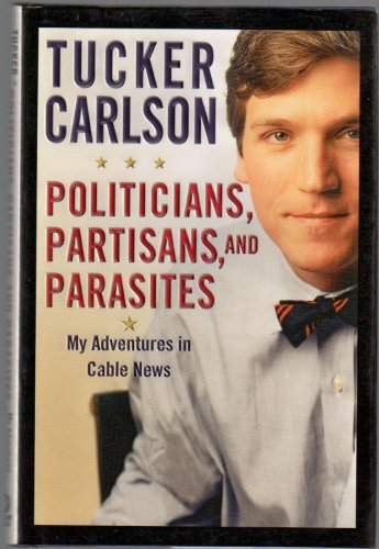 Politicians, Partisans, and Parasites: My Adventures in Cable News - Carlson, Tucker
