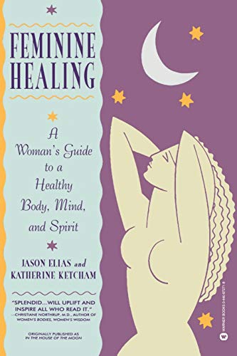 

Feminine Healing : A Woman's Guide to a Healthy Body, Mind, and Spirit