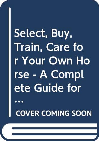 Stock image for Select, Buy, Train, Care for Your Own Horse - A Complete Guide for the New or Potential Owner for sale by HPB-Emerald