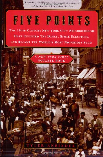 Five Points: the 19th-Century New York City Neighborhood That Invented Tap Dance, Stole Elections, And Became the World's Most Notorious Slum - Tyler G. Anbinder