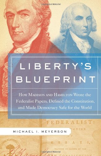 Liberty's Blueprint: How Madison and Hamilton Wrote the Federalist Papers, Defined the Constitution, and Made the Democracy Safe for the World: How . and Made Democracy Safe for the World - Meyerson, Michael