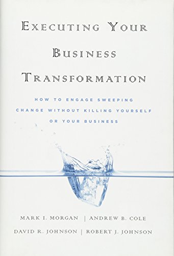 Executing Your Business Transformation: How to Engage Sweeping Change Without Killing Yourself Or Your Business (9780470474402) by Morgan, Mark; Cole, Andrew; Johnson, Dave; Johnson, Rob