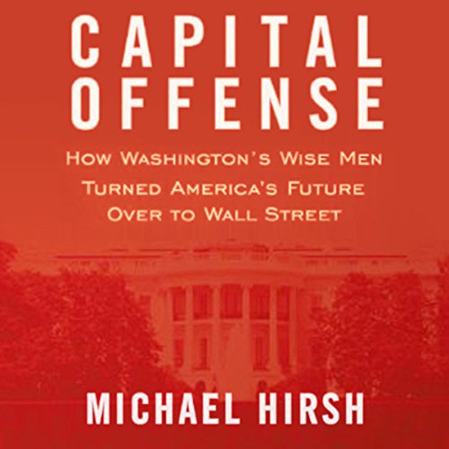 9780470520673: Capital Offense: How Washington's Wise Men Turned America's Future Over to Wall Street