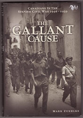 THE GALLANT CAUSE: Canadians in the Spanish Civil War 1936 - 1939 - ZUEHLKE, Mark