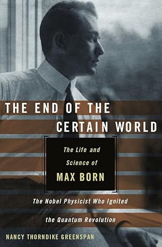The End of the Certain World: The Life and Science of Max Born, the Nobel Physicist Who Ignited the Quantum Revolution (9780470856635) by Greenspan, Nancy Thorndike