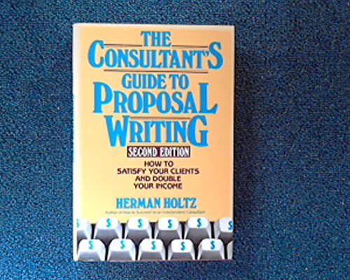 The Consultant's Guide to Proposal Writing: How to Satisfy Your Client and Double Your Income (9780471515692) by Holtz, Herman