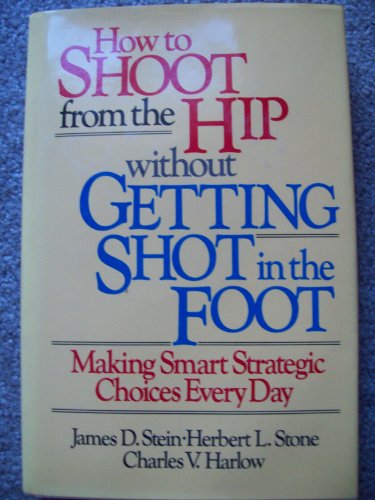 Stock image for How to Shoot from the Hip Without Getting Shot in the Foot: Making Smart Strategic Choices Every Day for sale by Red's Corner LLC