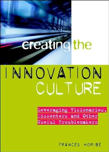 Creating the Innovation Culture : Leveraging Visionaries, Dissenters & Other Useful Troublemakers
