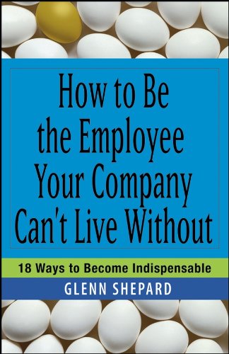 Imagen de archivo de How to Be the Employee Your Company Can't Live Without: 18 Ways to Become Indispensable a la venta por Second Chance Books & Comics