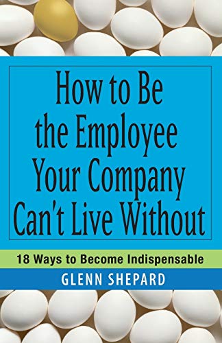 9780471751809: How to Be the Employee Your Company Can't Live Without: 18 Ways to Become Indispensable