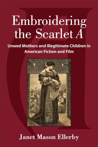Stock image for Embroidering the Scarlet A: Unwed Mothers and Illegitimate Children in American Fiction and Film for sale by HPB-Red