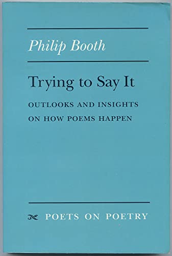 Trying to Say It: Outlooks and Insights on How Poems Happen (Poets On Poetry) (9780472065868) by Booth, Philip