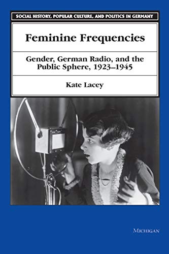 Feminine Frequencies: Gender, German Radio, and the Public Sphere 1923-1945 (Social History, Popular Culture, And Politics In Germany) - Lacey, Kate