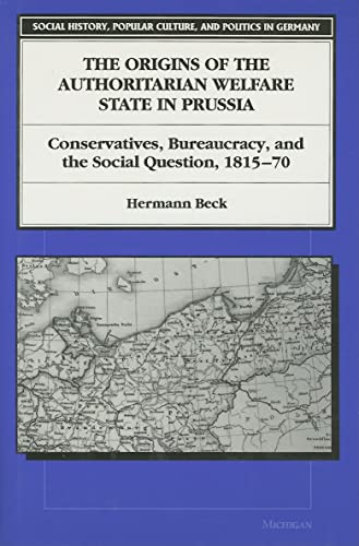 9780472105465: The Origins of the Authoritarian Welfare State in Prussia: Conservatives, Bureaucracy and the Social Question, 1815-70 (Social History, Popular Culture and Politics in Germany)