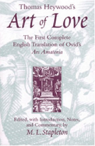 Thomas Heywood's Art of Love: The First Complete English Translation of Ovid's Ars Amatoria. - Ovid edited by M.L. Stapleton.