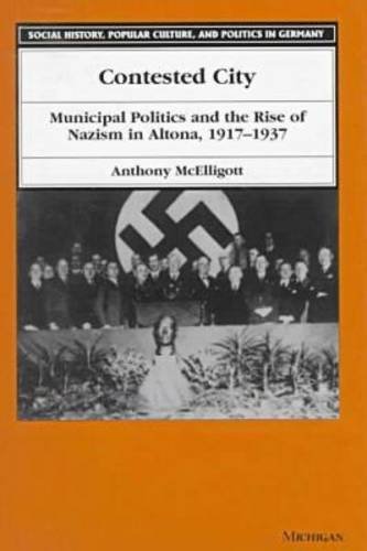 Contested City: Municipal Politics and the Rise of Nazism in Altona, 1917-1937 (SOCIAL HISTORY, POPULAR CULTURE, AND POLITICS IN GERMANY) - McElligott, Anthony