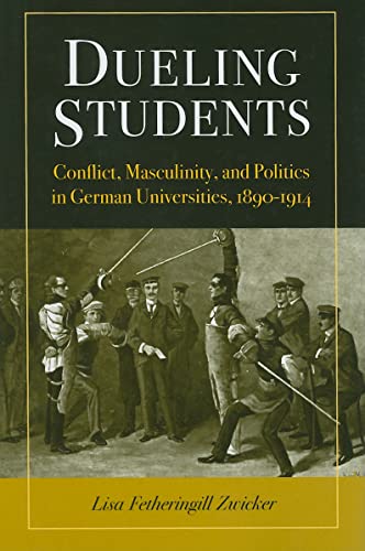 Dueling Students: Conflict, Masculinity, and Politics in German Universities, 1890-1914 (Social History, Popular Culture, And Politics In Germany) - Zwicker, Lisa F.