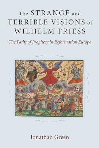 The Strange and Terrible Visions of Wilhelm Friess: The Paths of Prophecy in Reformation Europe (Cultures Of Knowledge In The Early Modern World) (9780472119219) by Green, Jonathan