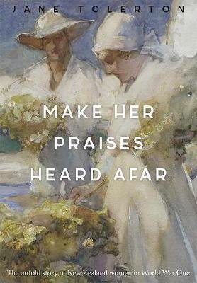 Stock image for Make Her Praises Heard Afar: New Zealand Women Overseas in World War One for sale by Wonder Book