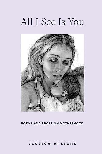 Stock image for All I See Is You: Poems and Prose on Motherhood (Jessica Urlichs: Early Motherhood Poetry and Prose Collection) for sale by Books From California