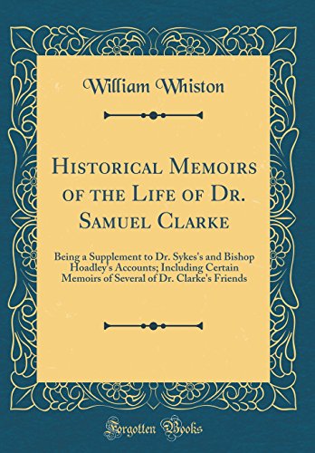 Beispielbild fr Historical Memoirs of the Life of Dr. Samuel Clarke : Being a Supplement to Dr. Sykes's and Bishop Hoadley's Accounts; Including Certain Memoirs of Several of Dr. Clarke's Friends (Classic Reprint) zum Verkauf von Buchpark