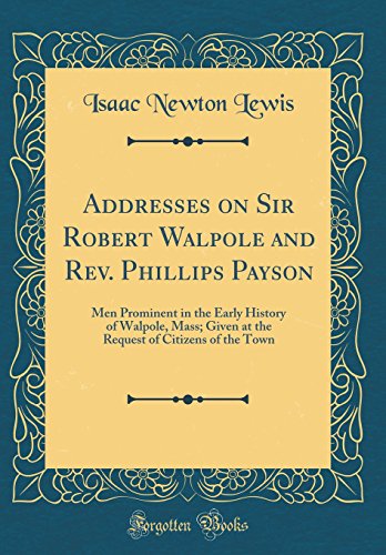 Imagen de archivo de Addresses on Sir Robert Walpole and Rev Phillips Payson Men Prominent in the Early History of Walpole, Mass Given at the Request of Citizens of the Town Classic Reprint a la venta por PBShop.store US